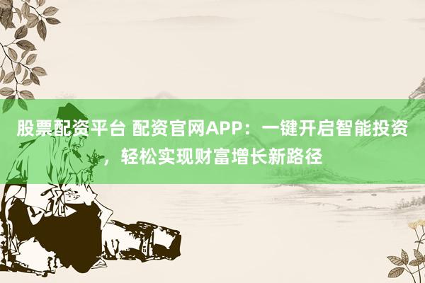 股票配资平台 配资官网APP：一键开启智能投资，轻松实现财富增长新路径