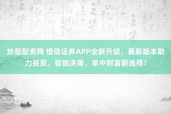 炒股配资网 恒信证券APP全新升级，最新版本助力投资，智能决策，掌中财富新选择！