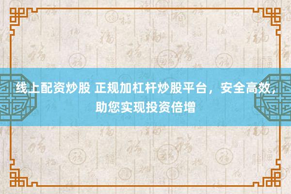 线上配资炒股 正规加杠杆炒股平台，安全高效，助您实现投资倍增