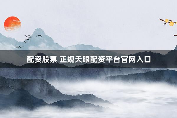 配资股票 正规天眼配资平台官网入口