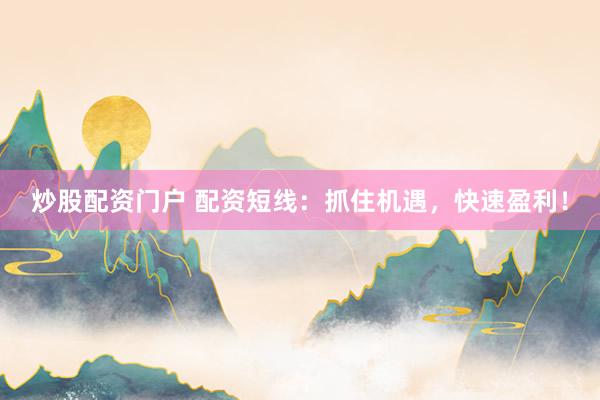 炒股配资门户 配资短线：抓住机遇，快速盈利！