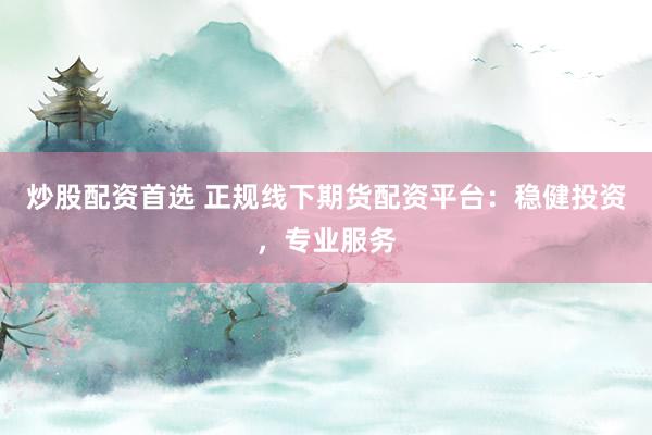 炒股配资首选 正规线下期货配资平台：稳健投资，专业服务