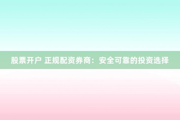 股票开户 正规配资券商：安全可靠的投资选择