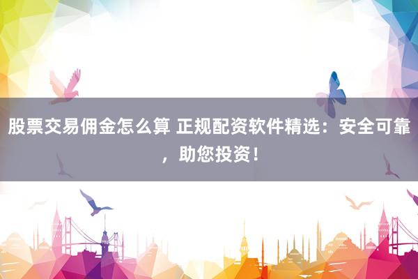 股票交易佣金怎么算 正规配资软件精选：安全可靠，助您投资！