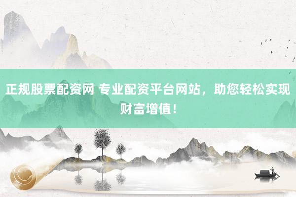 正规股票配资网 专业配资平台网站，助您轻松实现财富增值！