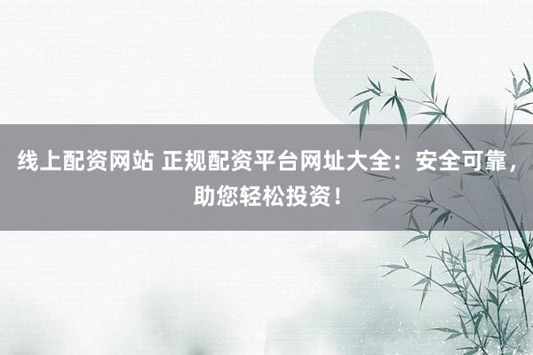 线上配资网站 正规配资平台网址大全：安全可靠，助您轻松投资！