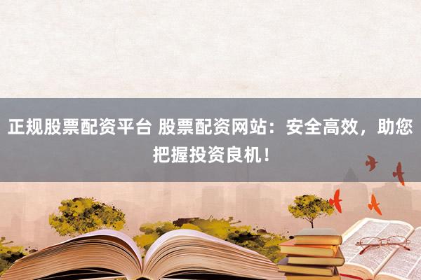 正规股票配资平台 股票配资网站：安全高效，助您把握投资良机！
