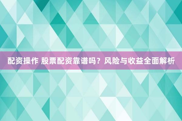 配资操作 股票配资靠谱吗？风险与收益全面解析