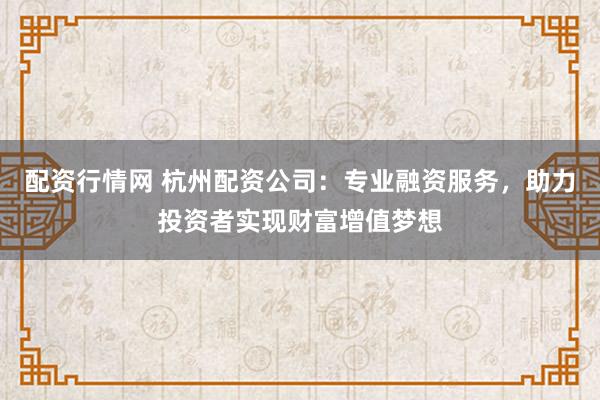 配资行情网 杭州配资公司：专业融资服务，助力投资者实现财富增值梦想