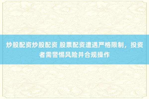 炒股配资炒股配资 股票配资遭遇严格限制，投资者需警惕风险并合规操作