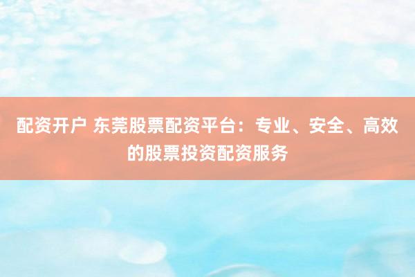 配资开户 东莞股票配资平台：专业、安全、高效的股票投资配资服务