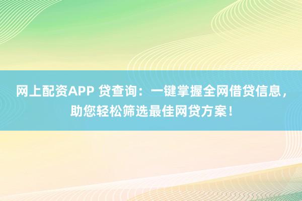 网上配资APP 贷查询：一键掌握全网借贷信息，助您轻松筛选最佳网贷方案！