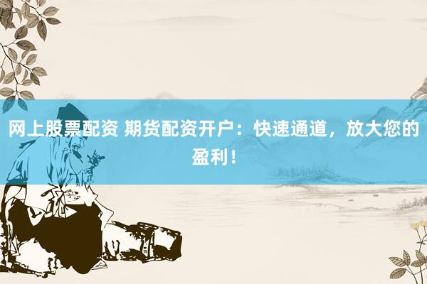 网上股票配资 期货配资开户：快速通道，放大您的盈利！