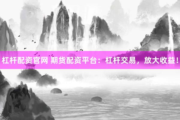 杠杆配资官网 期货配资平台：杠杆交易，放大收益！