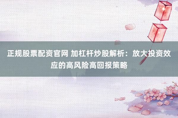 正规股票配资官网 加杠杆炒股解析：放大投资效应的高风险高回报策略