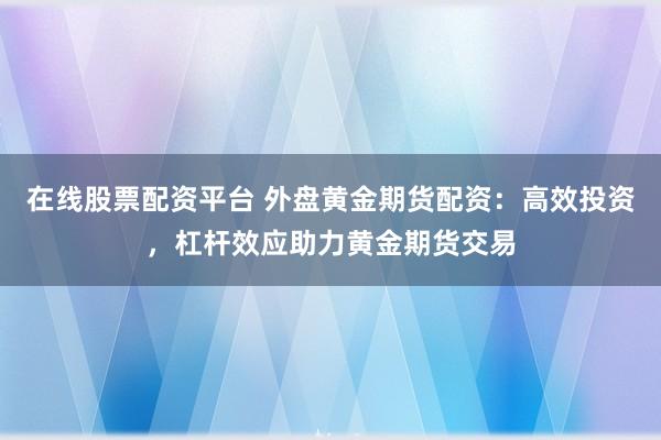 在线股票配资平台 外盘黄金期货配资：高效投资，杠杆效应助力黄金期货交易