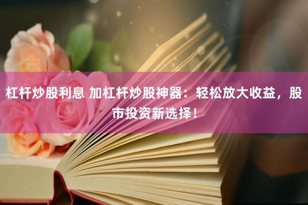杠杆炒股利息 加杠杆炒股神器：轻松放大收益，股市投资新选择！