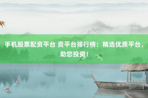 手机股票配资平台 资平台排行榜：精选优质平台，助您投资！