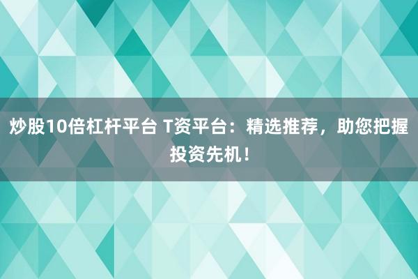 炒股10倍杠杆平台 T资平台：精选推荐，助您把握投资先机！