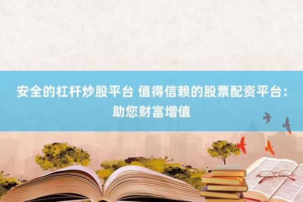 安全的杠杆炒股平台 值得信赖的股票配资平台：助您财富增值