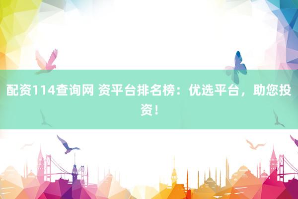 配资114查询网 资平台排名榜：优选平台，助您投资！