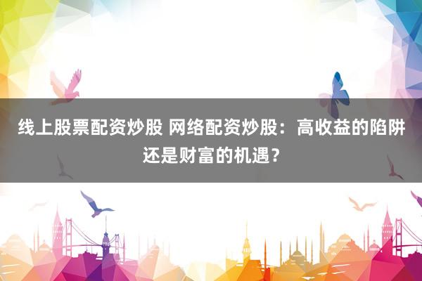 线上股票配资炒股 网络配资炒股：高收益的陷阱还是财富的机遇？