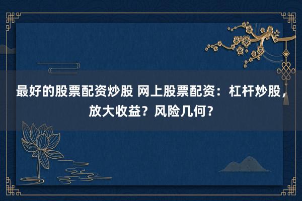 最好的股票配资炒股 网上股票配资：杠杆炒股，放大收益？风险几何？