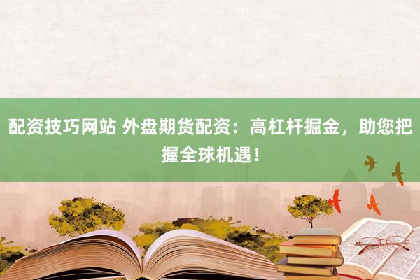 配资技巧网站 外盘期货配资：高杠杆掘金，助您把握全球机遇！
