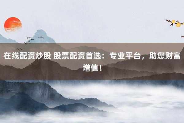 在线配资炒股 股票配资首选：专业平台，助您财富增值！