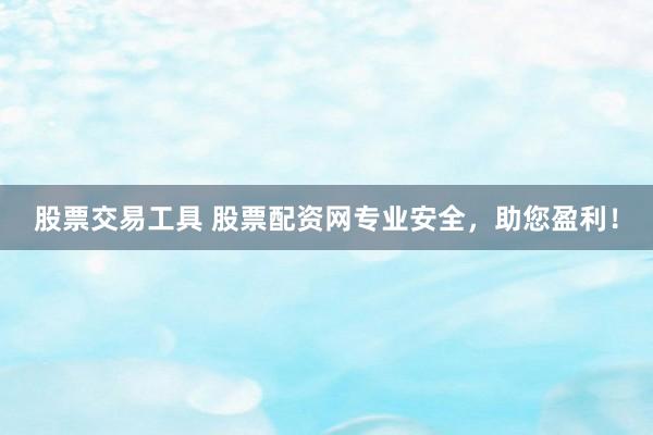 股票交易工具 股票配资网专业安全，助您盈利！