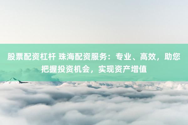 股票配资杠杆 珠海配资服务：专业、高效，助您把握投资机会，实现资产增值