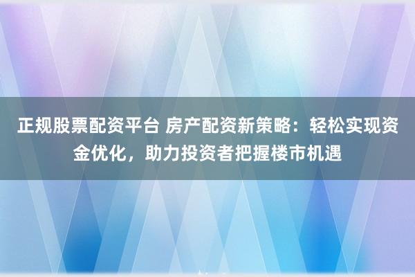 正规股票配资平台 房产配资新策略：轻松实现资金优化，助力投资者把握楼市机遇
