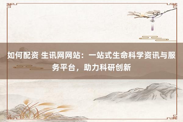 如何配资 生讯网网站：一站式生命科学资讯与服务平台，助力科研创新