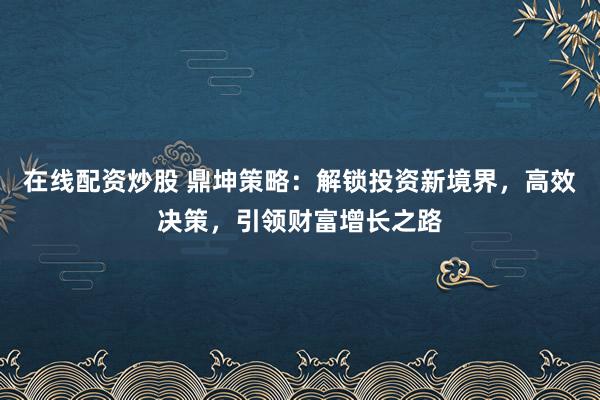 在线配资炒股 鼎坤策略：解锁投资新境界，高效决策，引领财富增长之路