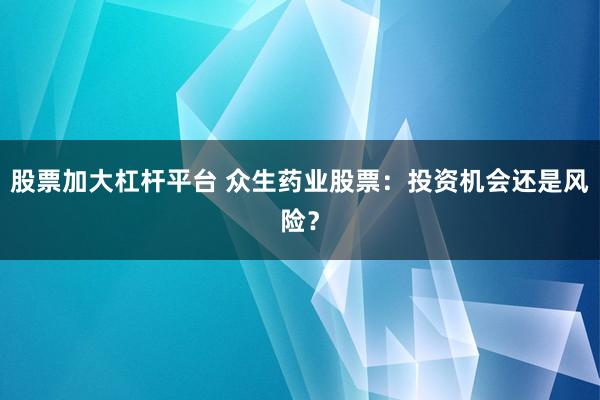 股票加大杠杆平台 众生药业股票：投资机会还是风险？