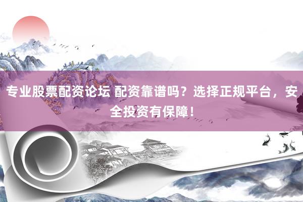 专业股票配资论坛 配资靠谱吗？选择正规平台，安全投资有保障！