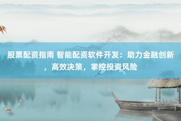 股票配资指南 智能配资软件开发：助力金融创新，高效决策，掌控投资风险