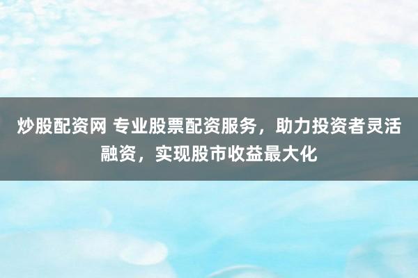 炒股配资网 专业股票配资服务，助力投资者灵活融资，实现股市收益最大化