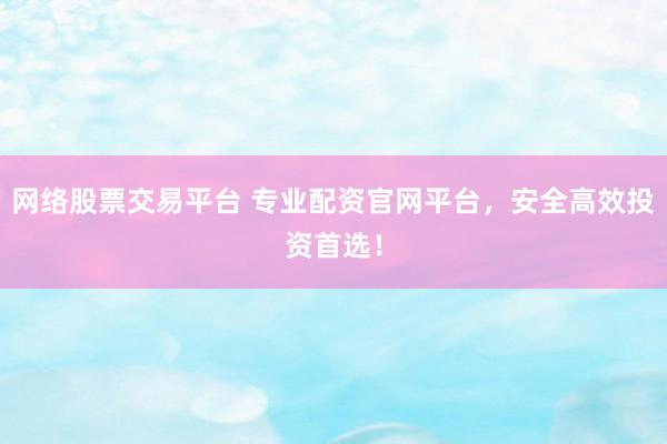 网络股票交易平台 专业配资官网平台，安全高效投资首选！