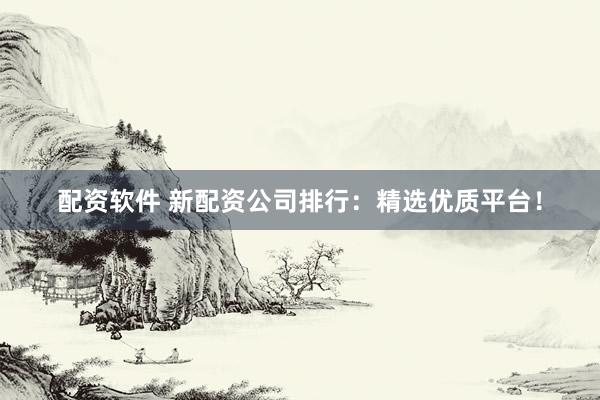 配资软件 新配资公司排行：精选优质平台！