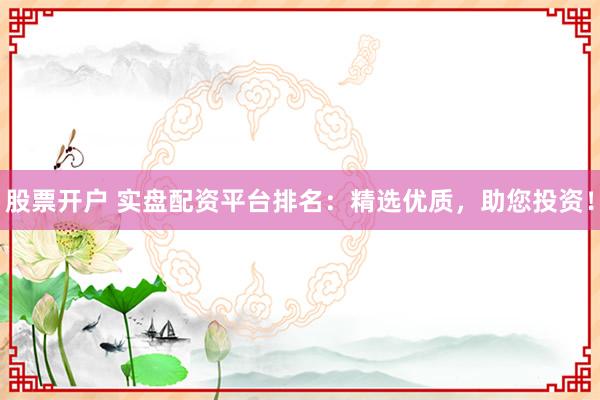 股票开户 实盘配资平台排名：精选优质，助您投资！