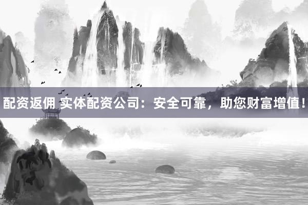 配资返佣 实体配资公司：安全可靠，助您财富增值！