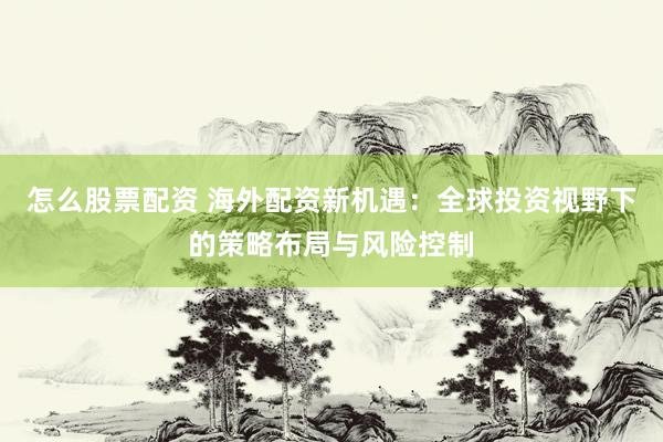 怎么股票配资 海外配资新机遇：全球投资视野下的策略布局与风险控制