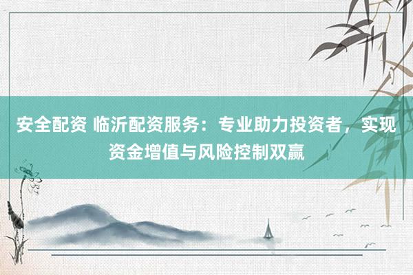 安全配资 临沂配资服务：专业助力投资者，实现资金增值与风险控制双赢