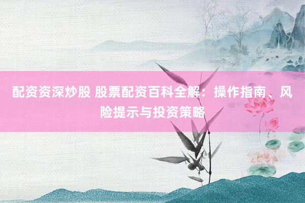 配资资深炒股 股票配资百科全解：操作指南、风险提示与投资策略