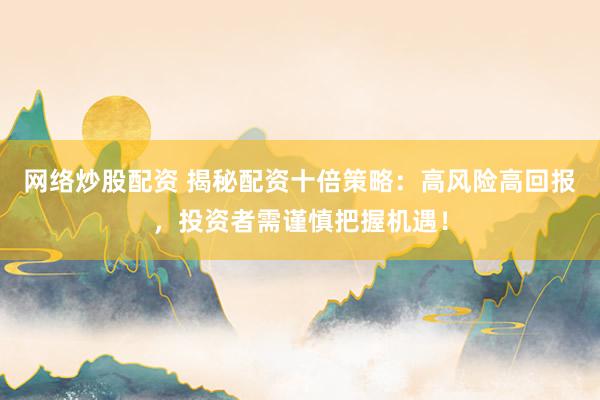网络炒股配资 揭秘配资十倍策略：高风险高回报，投资者需谨慎把握机遇！