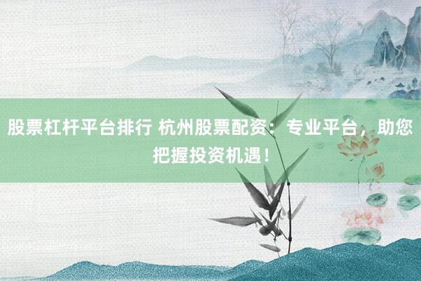 股票杠杆平台排行 杭州股票配资：专业平台，助您把握投资机遇！