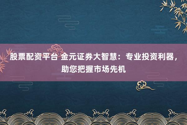 股票配资平台 金元证券大智慧：专业投资利器，助您把握市场先机