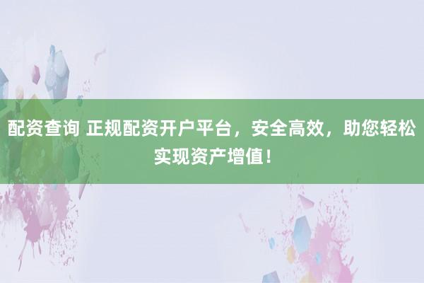 配资查询 正规配资开户平台，安全高效，助您轻松实现资产增值！