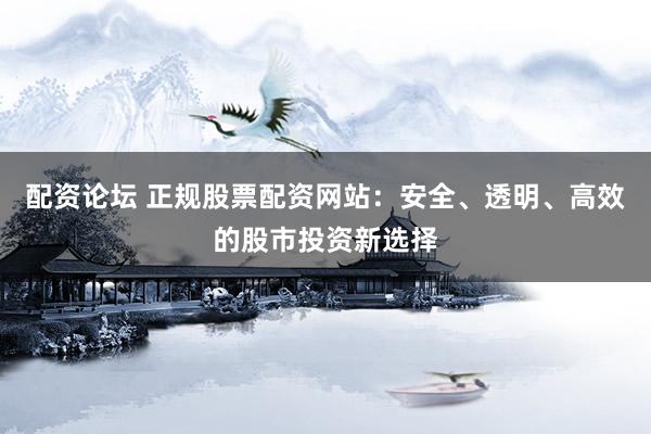配资论坛 正规股票配资网站：安全、透明、高效的股市投资新选择